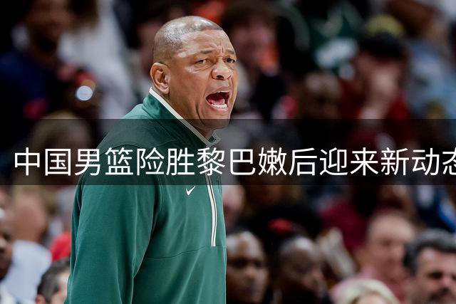中国男篮险胜黎巴嫩后迎来新动态
