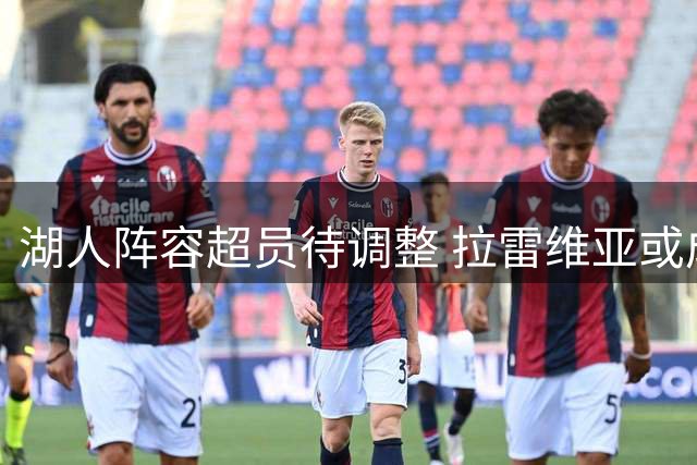 湖人阵容超员待调整 拉雷维亚或成交易关键