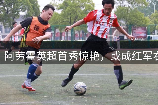阿劳霍英超首秀惊艳，或成红军右路新答案